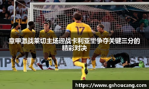 意甲激战莱切主场迎战卡利亚里争夺关键三分的精彩对决