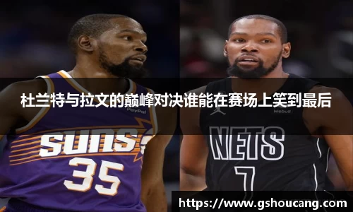 杜兰特与拉文的巅峰对决谁能在赛场上笑到最后