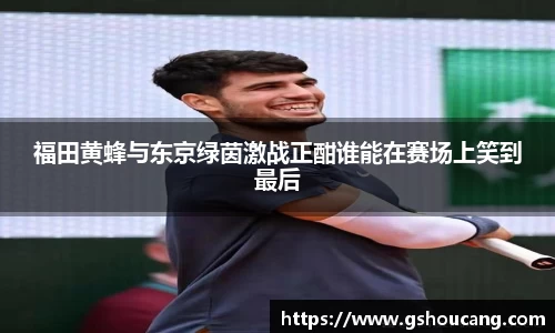 福田黄蜂与东京绿茵激战正酣谁能在赛场上笑到最后