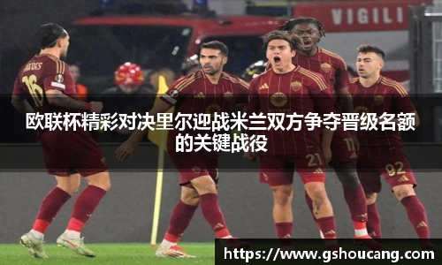 欧联杯精彩对决里尔迎战米兰双方争夺晋级名额的关键战役