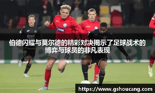 伯德闪耀与莫尔德的精彩对决揭示了足球战术的博弈与球员的非凡表现