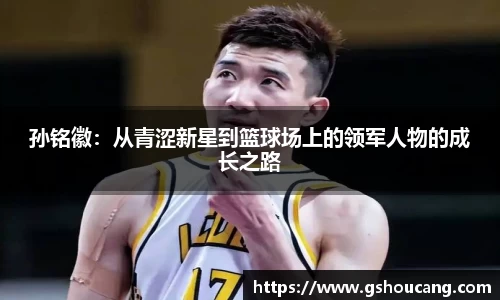 孙铭徽：从青涩新星到篮球场上的领军人物的成长之路