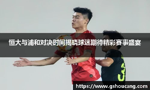 恒大与浦和对决时间揭晓球迷期待精彩赛事盛宴