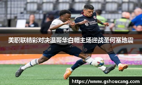美职联精彩对决温哥华白帽主场迎战圣何塞地震
